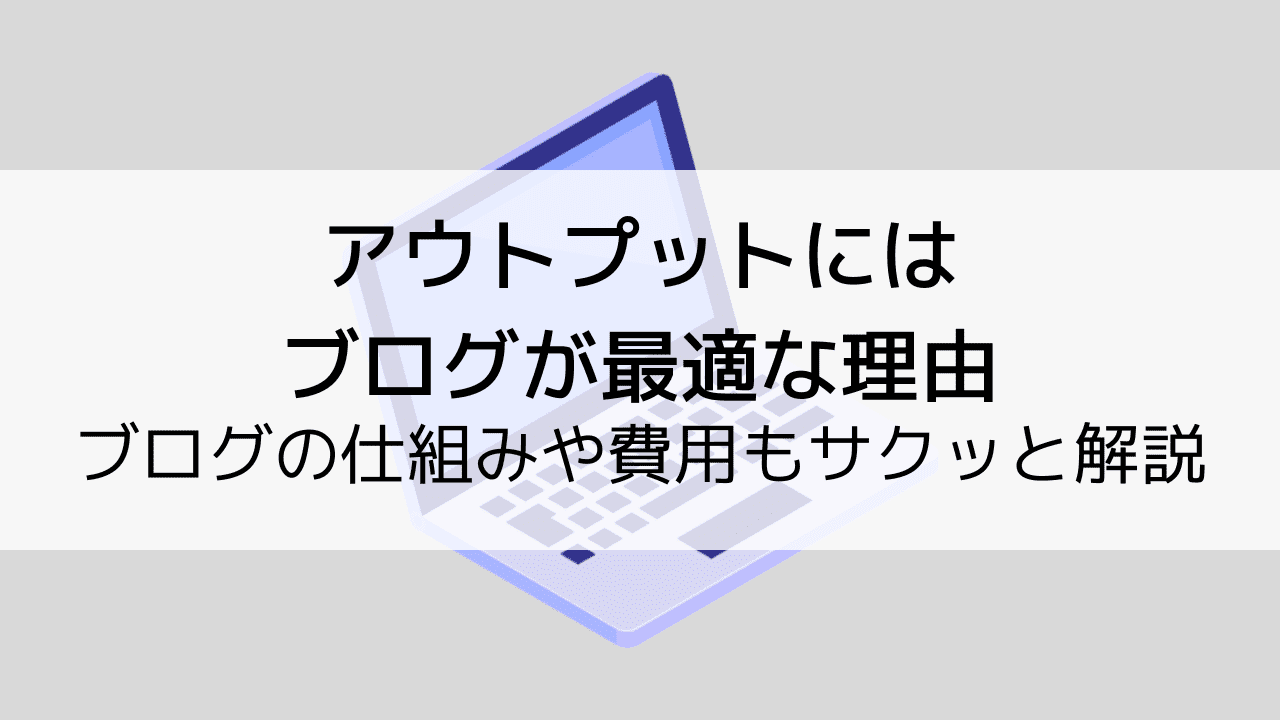 アウトプットにはブログが最適な理由！仕組みや費用もサクッと解説